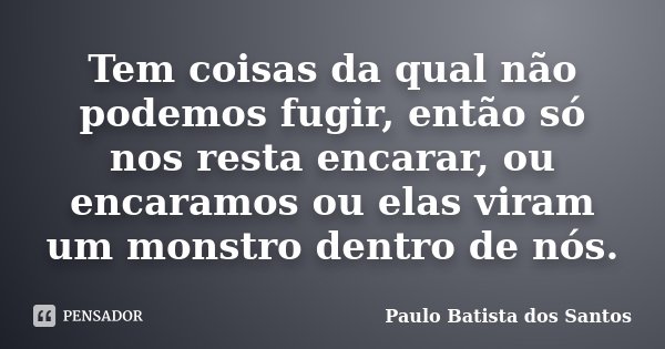 Tem coisas da qual não podemos fugir, então só nos resta encarar, ou encaramos ou elas viram um monstro dentro de nós.... Frase de Paulo Batista dos Santos.