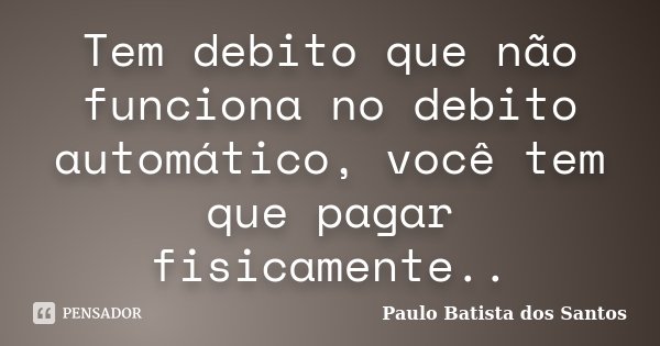 Tem debito que não funciona no debito automático, você tem que pagar fisicamente..... Frase de Paulo Batista dos Santos.
