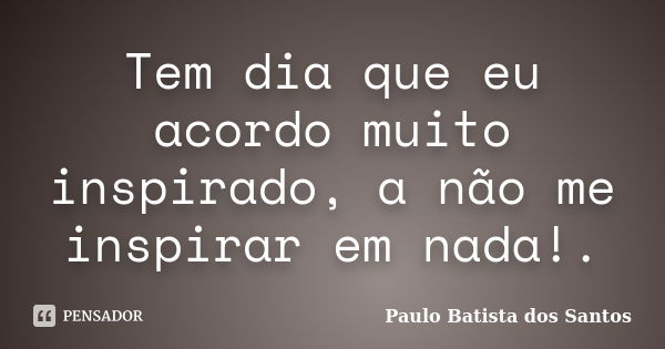 Tem dia que eu acordo muito inspirado, a não me inspirar em nada!.... Frase de paulo batista dos santos.