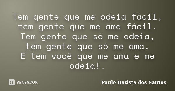 Tem gente que me odeia fácil, tem gente que me ama fácil. Tem gente que só me odeia, tem gente que só me ama. E tem você que me ama e me odeia!.... Frase de paulo batista dos santos.