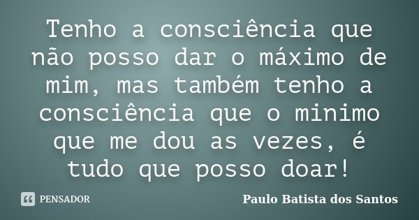 Tenho a consciência que não posso dar o máximo de mim, mas também tenho a consciência que o minimo que me dou as vezes, é tudo que posso doar!... Frase de Paulo Batista dos Santos.
