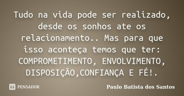 Tudo na vida pode ser realizado, desde os sonhos ate os relacionamento.. Mas para que isso aconteça temos que ter: COMPROMETIMENTO, ENVOLVIMENTO, DISPOSIÇÃO,CON... Frase de Paulo Batista dos Santos.