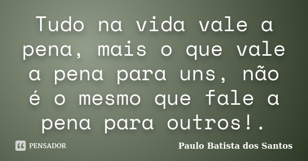 Tudo na vida vale a pena, mais o que vale a pena para uns, não é o mesmo que fale a pena para outros!.... Frase de Paulo Batista dos Santos.
