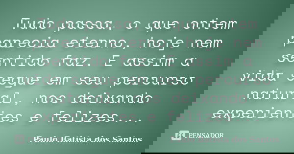 Tudo passa, o que ontem parecia eterno, hoje nem sentido faz. E assim a vida segue em seu percurso natural, nos deixando experientes e felizes...... Frase de Paulo Batista dos Santos.