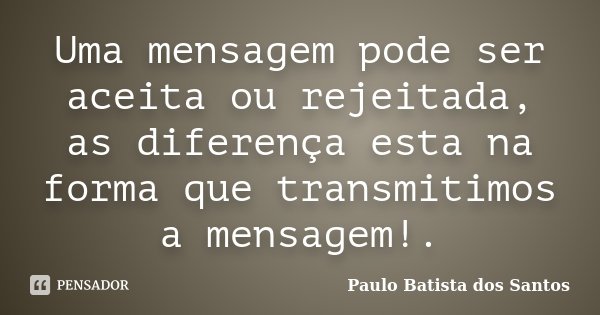 Uma mensagem pode ser aceita ou rejeitada, as diferença esta na forma que transmitimos a mensagem!.... Frase de Paulo Batista dos Santos.
