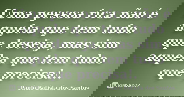 Uma pessoa rica não é aquela que tem tudo que deseja, mas sim aquela que tem tudo que precisa!.... Frase de Paulo Batista dos Santos.