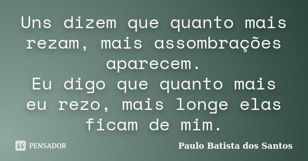 Uns dizem que quanto mais rezam, mais assombrações aparecem. Eu digo que quanto mais eu rezo, mais longe elas ficam de mim.... Frase de Paulo Batista dos Santos.