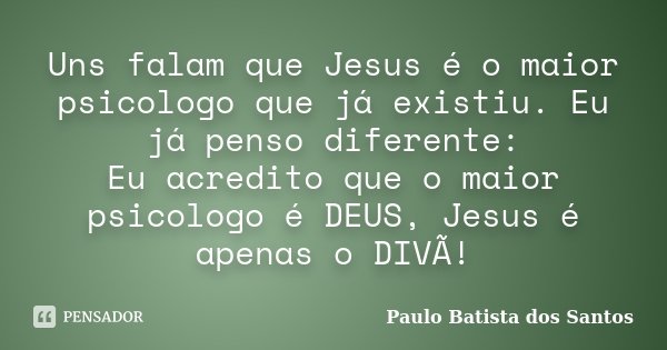 Uns falam que Jesus é o maior psicologo que já existiu. Eu já penso diferente: Eu acredito que o maior psicologo é DEUS, Jesus é apenas o DIVÃ!... Frase de Paulo Batista dos Santos.