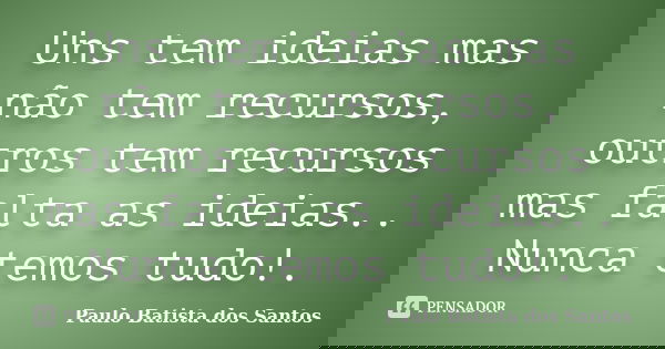 Uns tem ideias mas não tem recursos, outros tem recursos mas falta as ideias.. Nunca temos tudo!.... Frase de paulo batista dos santos.