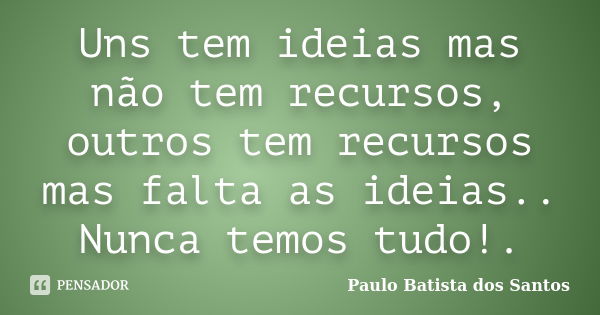 Uns tem ideias mas não tem recursos, outros tem recursos mas falta as ideias.. Nunca temos tudo!.... Frase de paulo batista dos santos.