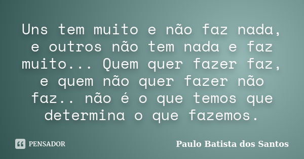 Uns tem muito e não faz nada, e outros não tem nada e faz muito... Quem quer fazer faz, e quem não quer fazer não faz.. não é o que temos que determina o que fa... Frase de Paulo Batista dos Santos.