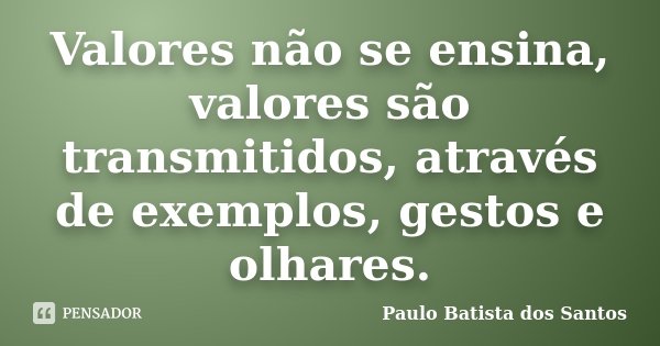 Valores não se ensina, valores são transmitidos, através de exemplos, gestos e olhares.... Frase de Paulo Batista dos Santos.