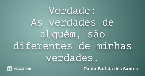 Verdade: As verdades de alguém, são diferentes de minhas verdades.... Frase de Paulo Batista dos Santos.
