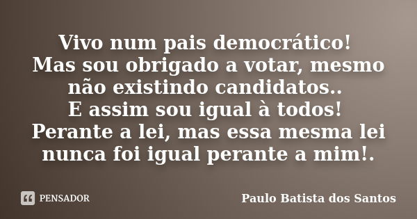 Vivo num pais democrático! Mas sou obrigado a votar, mesmo não existindo candidatos.. E assim sou igual à todos! Perante a lei, mas essa mesma lei nunca foi igu... Frase de Paulo Batista dos Santos.