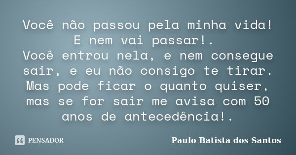 Você não passou pela minha vida! E nem vai passar!. Você entrou nela, e nem consegue sair, e eu não consigo te tirar. Mas pode ficar o quanto quiser, mas se for... Frase de Paulo Batista dos Santos.