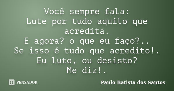 Você sempre fala: Lute por tudo aquilo que acredita. E agora? o que eu faço?.. Se isso é tudo que acredito!. Eu luto, ou desisto? Me diz!.... Frase de Paulo Batista dos Santos.