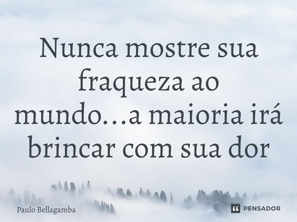 ⁠Nunca mostre sua fraqueza ao mundo...a maioria irá brincar com sua dor... Frase de Paulo Bellagamba.