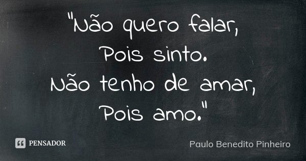 "Não quero falar, Pois sinto. Não tenho de amar, Pois amo."... Frase de Paulo Benedito Pinheiro.
