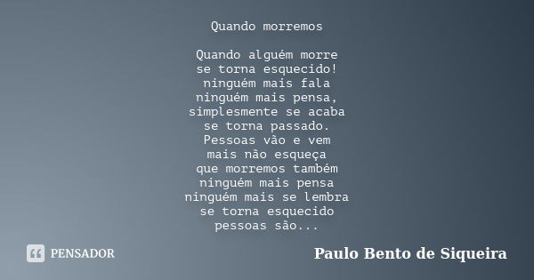 Quando morremos Quando alguém morre se torna esquecido! ninguém mais fala ninguém mais pensa, simplesmente se acaba se torna passado. Pessoas vão e vem mais não... Frase de Paulo Bento de Siqueira.