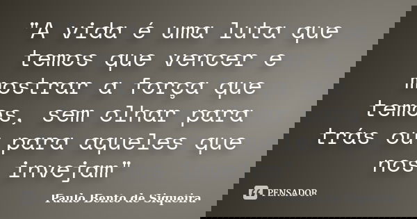 "A vida é uma luta que temos que vencer e mostrar a força que temos, sem olhar para trás ou para aqueles que nos invejam"... Frase de Paulo Bento de Siqueira.