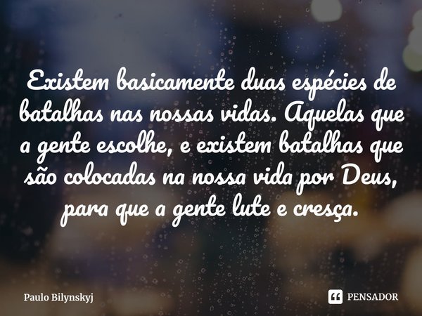 ⁠Existem basicamente duas espécies de batalhas nas nossas vidas. Aquelas que a gente escolhe, e existem batalhas que são colocadas na nossa vida por Deus, para ... Frase de Paulo Bilynskyj.