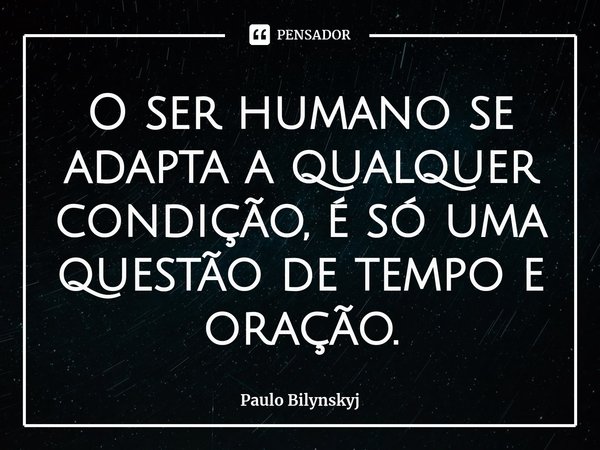 ⁠O ser humano se adapta a qualquer condição, é só uma questão de tempo e oração.... Frase de Paulo Bilynskyj.