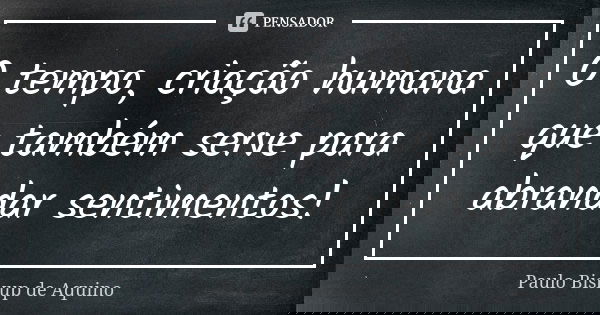 O tempo, criação humana que também serve para abrandar sentimentos!... Frase de Paulo Biskup de Aquino.
