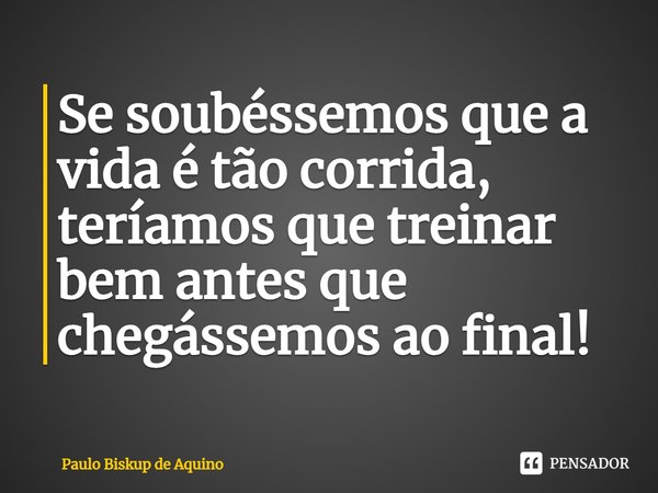 ⁠Se soubéssemos que a vida é tão corrida, teríamos que treinar bem antes que chegássemos ao final!... Frase de Paulo Biskup de Aquino.
