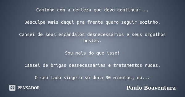 Caminho com a certeza que devo continuar... Desculpe mais daqui pra frente quero seguir sozinho. Cansei de seus escândalos desnecessários e seus orgulhos bestas... Frase de Paulo Boaventura.