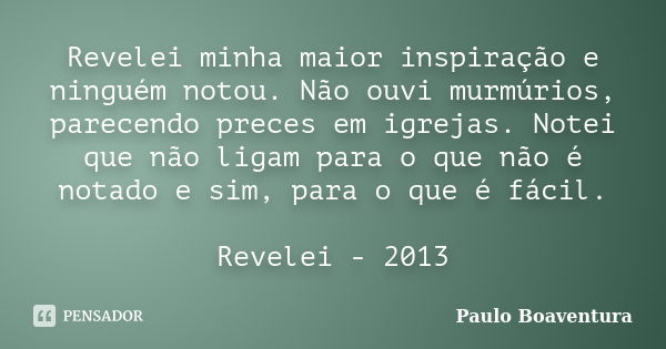 Revelei minha maior inspiração e ninguém notou. Não ouvi murmúrios, parecendo preces em igrejas. Notei que não ligam para o que não é notado e sim, para o que é... Frase de Paulo Boaventura.