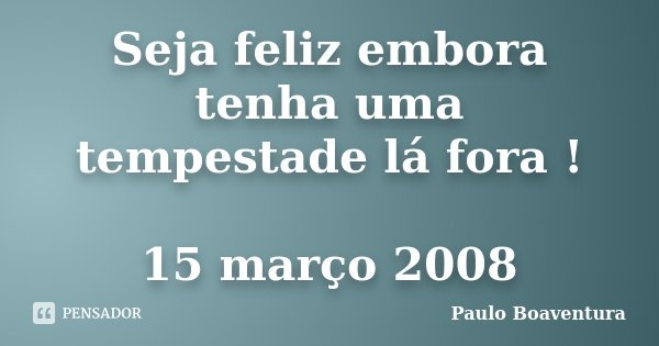 Seja feliz embora tenha uma tempestade lá fora ! 15 março 2008... Frase de Paulo Boaventura.