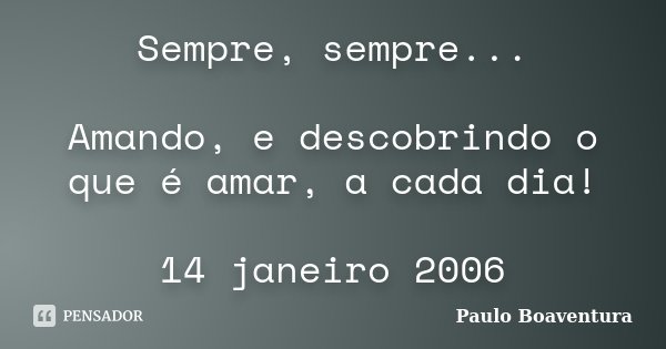 Sempre, sempre... Amando, e descobrindo o que é amar, a cada dia! 14 janeiro 2006... Frase de Paulo Boaventura.
