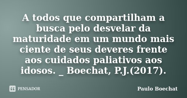 A todos que compartilham a busca pelo desvelar da maturidade em um mundo mais ciente de seus deveres frente aos cuidados paliativos aos idosos. _ Boechat, P.J.(... Frase de Paulo Boechat.