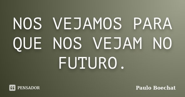 NOS VEJAMOS PARA QUE NOS VEJAM NO FUTURO.... Frase de Paulo Boechat.