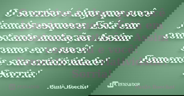 O sorriso é algo que você jamais esquece. Está em constante mutação. Assim como eu e você! Fomente sua criatividade! Sorria!... Frase de Paulo Boechat.