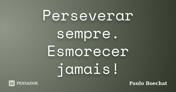 Perseverar sempre. Esmorecer jamais!... Frase de Paulo Boechat.