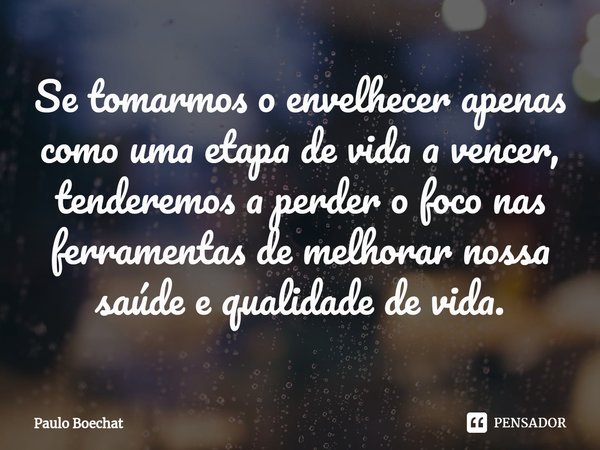 ⁠Se tomarmos o envelhecer apenas como uma etapa de vida a vencer, tenderemos a perder o foco nas ferramentas de melhorar nossa saúde e qualidade de vida.... Frase de Paulo Boechat.