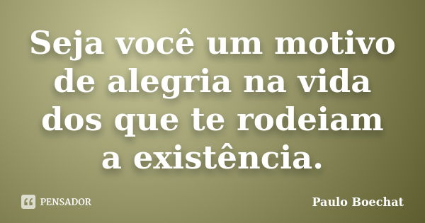 Seja você um motivo de alegria na vida dos que te rodeiam a existência.... Frase de Paulo Boechat.