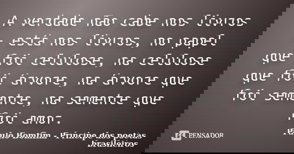 A verdade não cabe nos livros – está nos livros, no papel que foi celulose, na celulose que foi árvore, na árvore que foi semente, na semente que foi amor.... Frase de Paulo Bomfim - Príncipe dos poetas brasileiros.