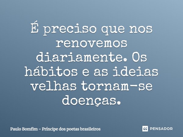 É preciso que nos renovemos diariamente. Os hábitos e as ideias velhas tornam-se doenças.... Frase de Paulo Bomfim - Príncipe dos poetas brasileiros.