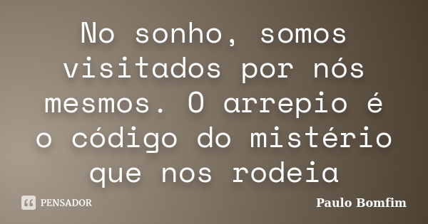 No sonho, somos visitados por nós mesmos. O arrepio é o código do mistério que nos rodeia... Frase de Paulo Bomfim.