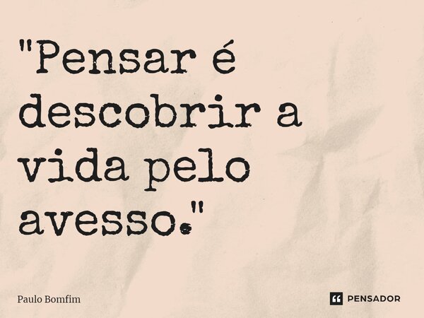 ⁠"Pensar é descobrir a vida pelo avesso."... Frase de Paulo Bomfim.