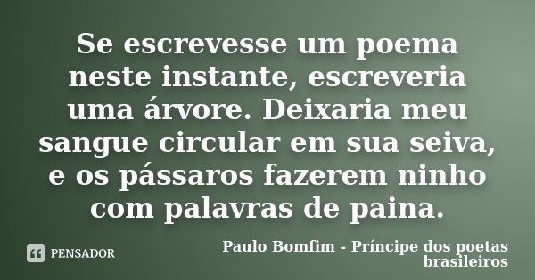 Se escrevesse um poema neste instante, escreveria uma árvore. Deixaria meu sangue circular em sua seiva, e os pássaros fazerem ninho com palavras de paina.... Frase de Paulo Bomfim - Príncipe dos poetas brasileiros.