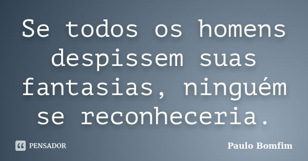 Se todos os homens despissem suas fantasias, ninguém se reconheceria.... Frase de Paulo Bomfim.