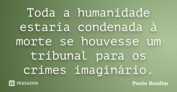 Toda a humanidade estaria condenada à morte se houvesse um tribunal para os crimes imaginário.... Frase de Paulo Bonfim.