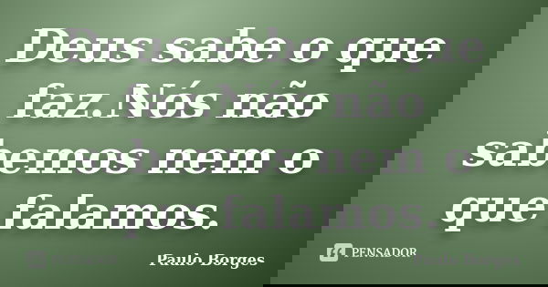 Deus sabe o que faz.Nós não sabemos nem o que falamos.... Frase de Paulo Borges.