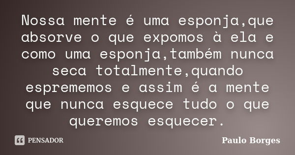 Nossa mente é uma esponja,que absorve o que expomos à ela e como uma esponja,também nunca seca totalmente,quando esprememos e assim é a mente que nunca esquece ... Frase de Paulo Borges.