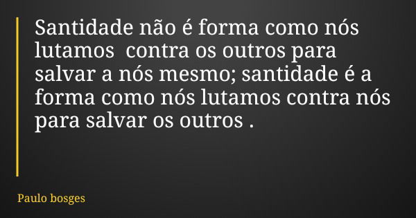 Santidade não é forma como nós lutamos contra os outros para salvar a nós mesmo; santidade é a forma como nós lutamos contra nós para salvar os outros .... Frase de Paulo bosges.
