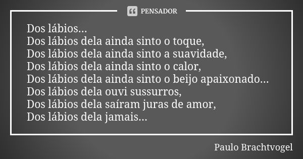 Dos lábios... Dos lábios dela ainda sinto o toque, Dos lábios dela ainda sinto a suavidade, Dos lábios dela ainda sinto o calor, Dos lábios dela ainda sinto o b... Frase de Paulo Brachtvogel.