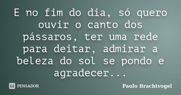 E no fim do dia, só quero ouvir o canto dos pássaros, ter uma rede para deitar, admirar a beleza do sol se pondo e agradecer...... Frase de Paulo Brachtvogel.